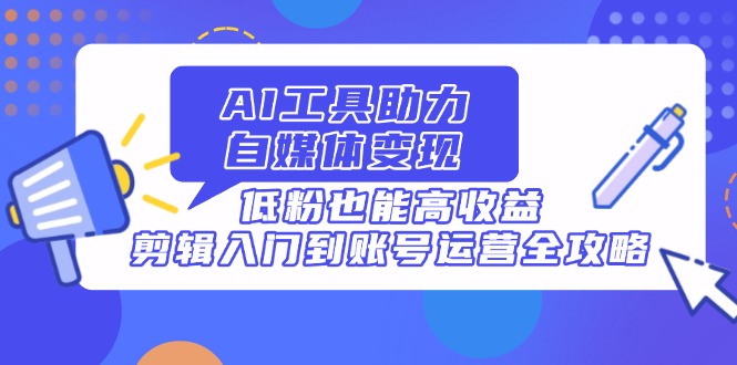 AI工具助力自媒体变现，低粉也能高收益，剪辑入门到账号运营全攻略-墨尘项目社