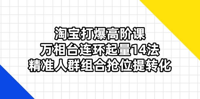 淘宝打爆高阶课：万相台连环起量14法，精准人群组合抢位提转化-墨尘项目社