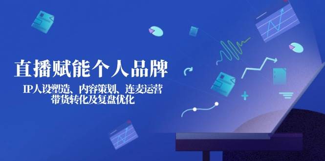 直播赋能个人品牌：IP人设塑造、内容策划、连麦运营、带货转化及复盘优化-墨尘项目社