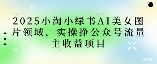 2025小绿书AI美女图片领域，实操挣公众号流量主收益项目-墨尘项目社